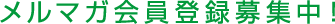 メルマガ会員登録募集中